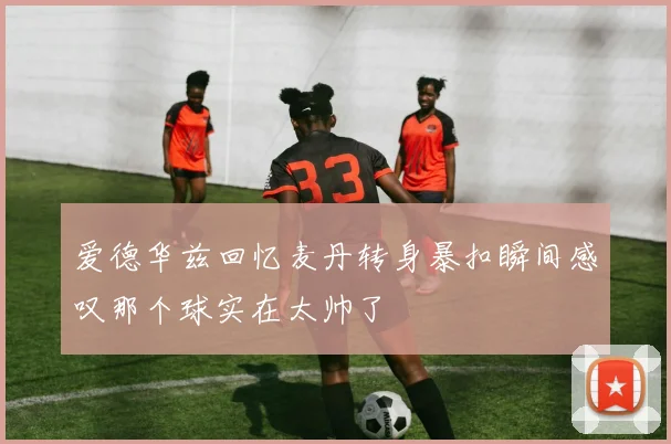 爱德华兹回忆麦丹转身暴扣瞬间感叹那个球实在太帅了