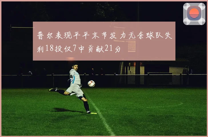 普尔表现平平末节发力无奈球队失利18投仅7中贡献21分