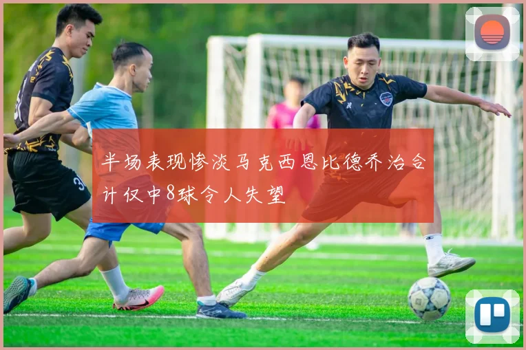 半场表现惨淡马克西恩比德乔治合计仅中8球令人失望