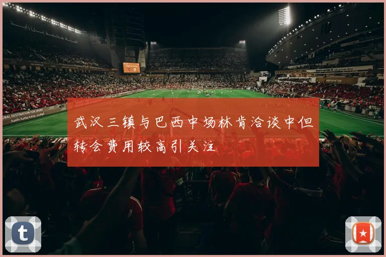 武汉三镇与巴西中场林肯洽谈中但转会费用较高引关注