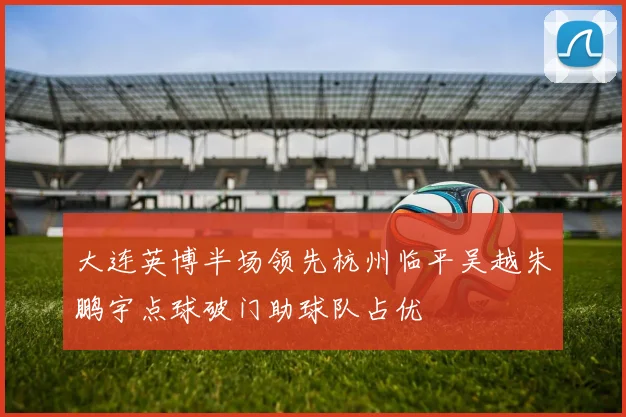 大连英博半场领先杭州临平吴越朱鹏宇点球破门助球队占优