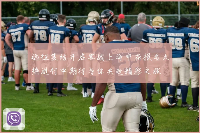 远征集结开启客战上海申花报名火热进行中期待与你共赴精彩之旅