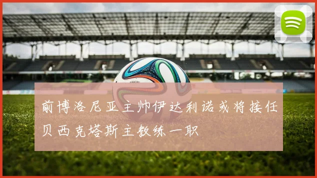 前博洛尼亚主帅伊达利诺或将接任贝西克塔斯主教练一职