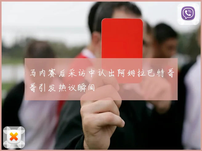 马内赛后采访中认出阿姆拉巴特哥哥引发热议瞬间