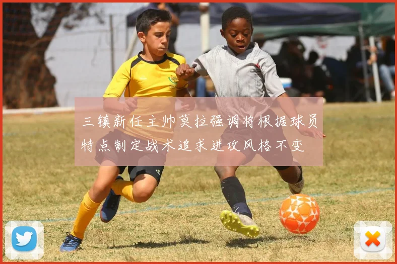 三镇新任主帅莫拉强调将根据球员特点制定战术追求进攻风格不变