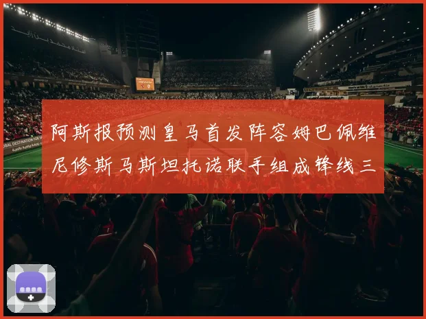 阿斯报预测皇马首发阵容姆巴佩维尼修斯马斯坦托诺联手组成锋线三叉戟