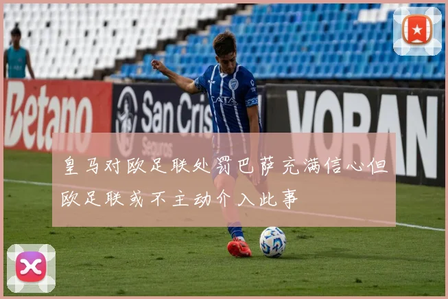 皇马对欧足联处罚巴萨充满信心但欧足联或不主动介入此事