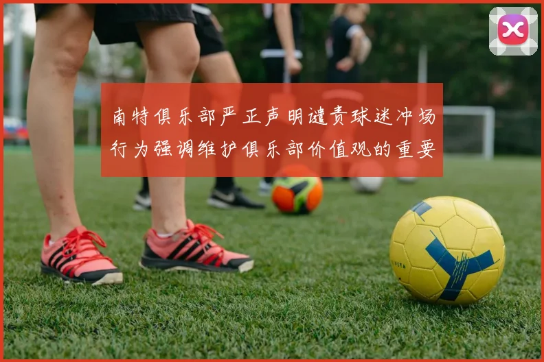 南特俱乐部严正声明谴责球迷冲场行为强调维护俱乐部价值观的重要性