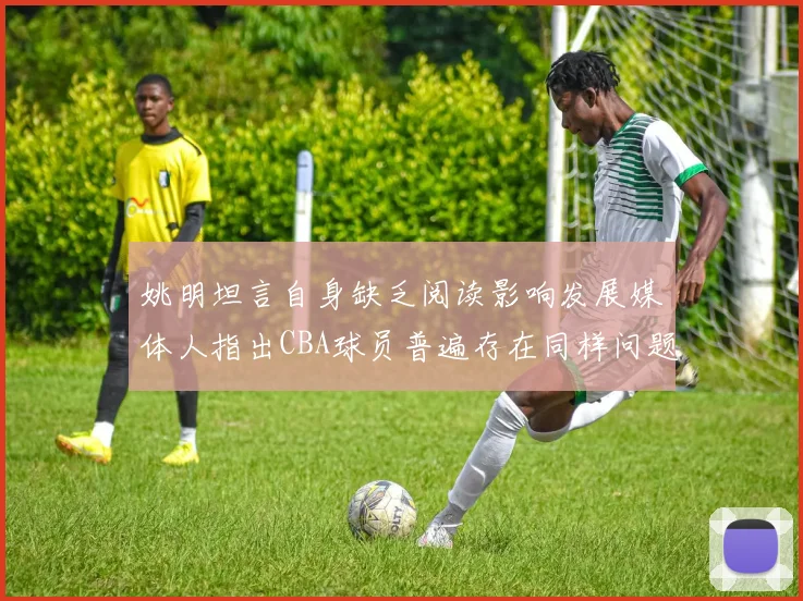 姚明坦言自身缺乏阅读影响发展媒体人指出CBA球员普遍存在同样问题
