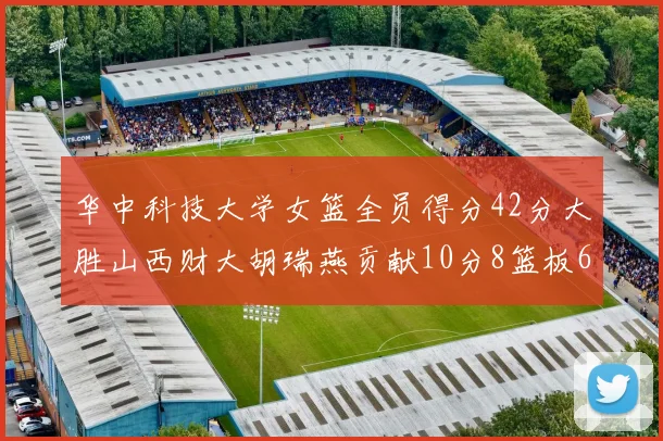 华中科技大学女篮全员得分42分大胜山西财大胡瑞燕贡献10分8篮板6助攻表现出色