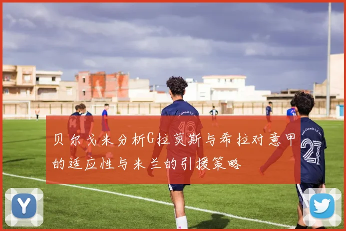 贝尔戈米分析G拉莫斯与希拉对意甲的适应性与米兰的引援策略