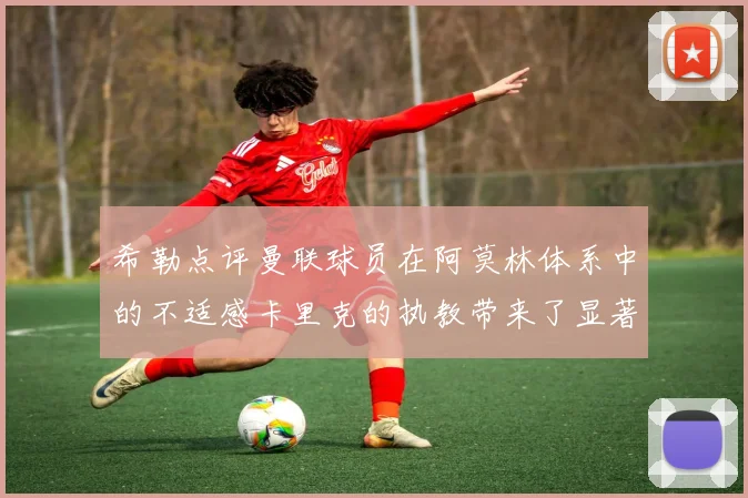 希勒点评曼联球员在阿莫林体系中的不适感卡里克的执教带来了显著变化
