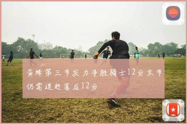 黄蜂第三节发力净胜骑士12分末节仍需追赶落后12分