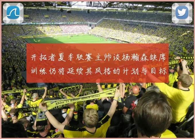 开拓者夏季联赛主帅谈杨瀚森缺席训练仍将延续其风格的计划与目标