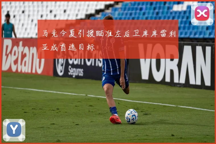 马竞今夏引援瞄准左后卫库库雷利亚成首选目标
