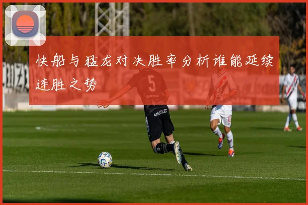 快船与猛龙对决胜率分析谁能延续连胜之势