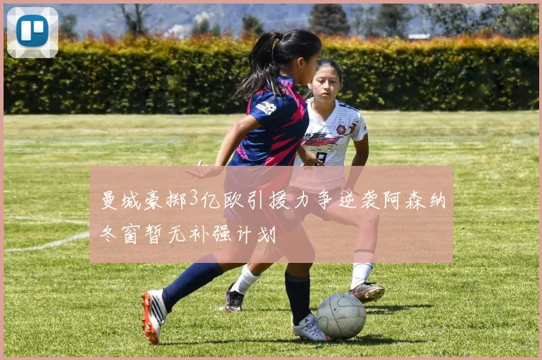 曼城豪掷3亿欧引援力争逆袭阿森纳冬窗暂无补强计划
